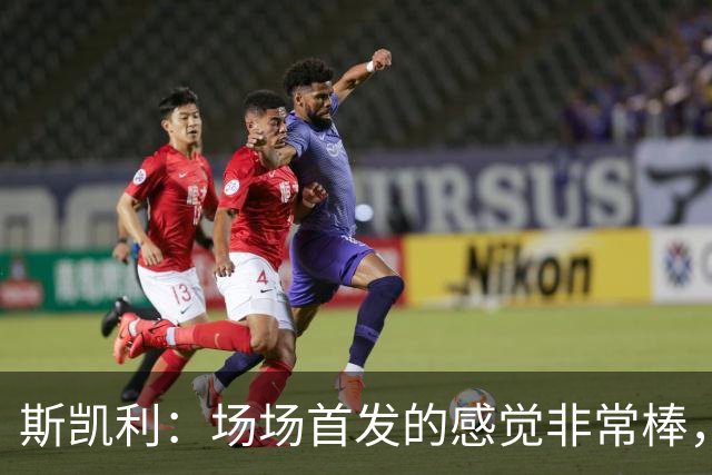 斯凯利：场场首发的感觉非常棒，我为自己付出的努力感到自豪